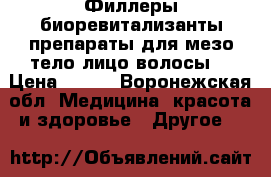 Филлеры,биоревитализанты препараты для мезо тело,лицо,волосы. › Цена ­ 400 - Воронежская обл. Медицина, красота и здоровье » Другое   